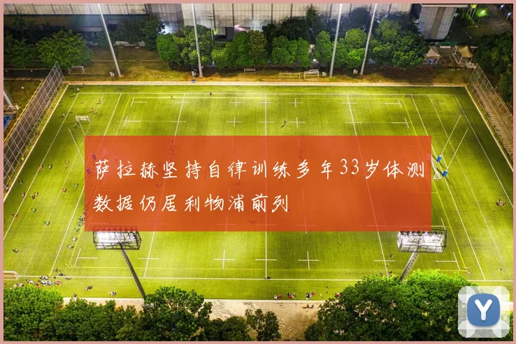 萨拉赫坚持自律训练多年33岁体测数据仍居利物浦前列