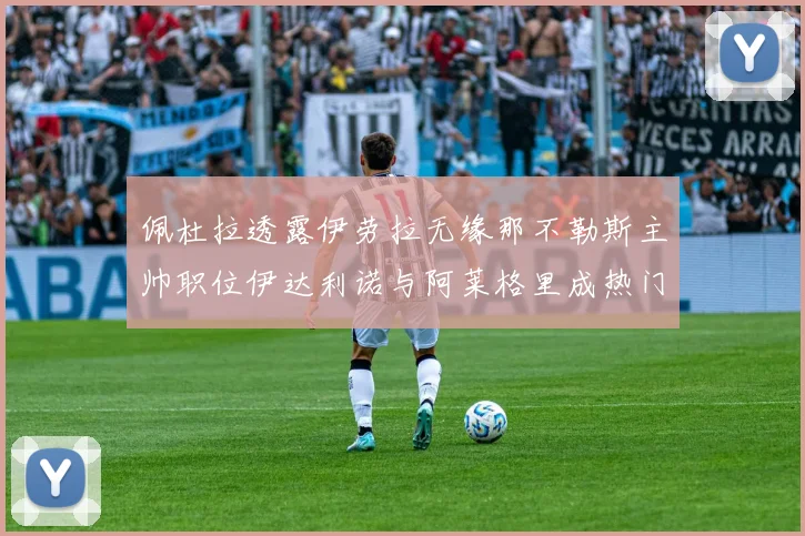佩杜拉透露伊劳拉无缘那不勒斯主帅职位伊达利诺与阿莱格里成热门候选人