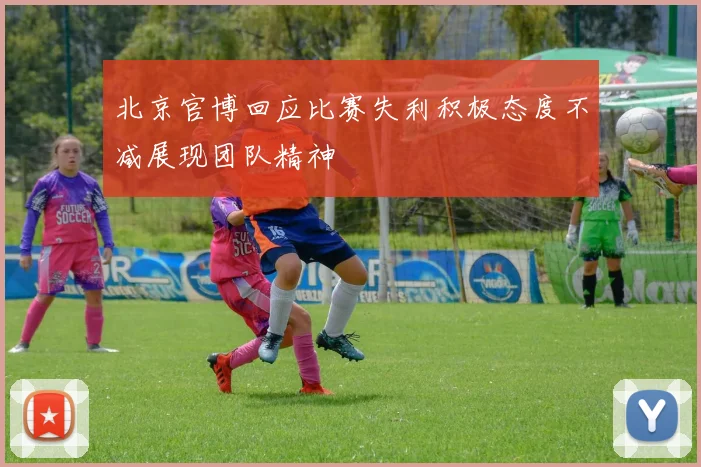 北京官博回应比赛失利积极态度不减展现团队精神
