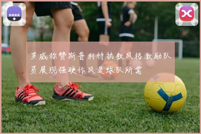 罗威称赞斯普利特执教风格激励队员展现强硬作风是球队所需