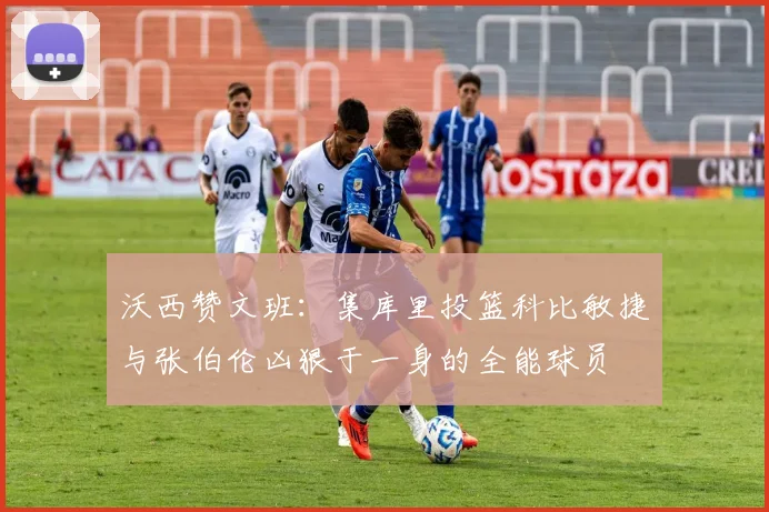 沃西赞文班：集库里投篮科比敏捷与张伯伦凶狠于一身的全能球员