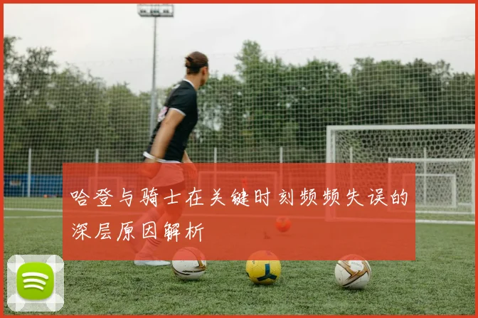 哈登与骑士在关键时刻频频失误的深层原因解析