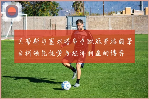 贝蒂斯与塞尔塔争夺欧冠资格前景分析领先优势与经济利益的博弈
