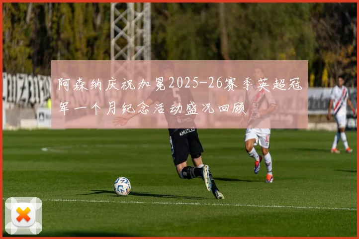阿森纳庆祝加冕2025-26赛季英超冠军一个月纪念活动盛况回顾