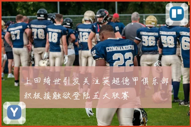上田绮世引发关注英超德甲俱乐部积极接触欲登陆五大联赛