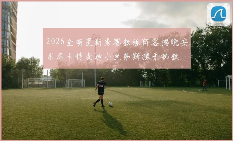 2026全明星新秀赛教练阵容揭晓安东尼卡特麦迪小里弗斯携手执教