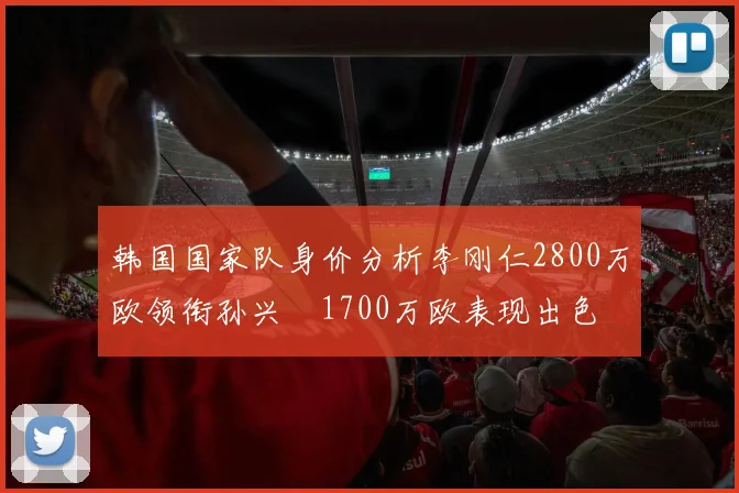 韩国国家队身价分析李刚仁2800万欧领衔孙兴慜1700万欧表现出色