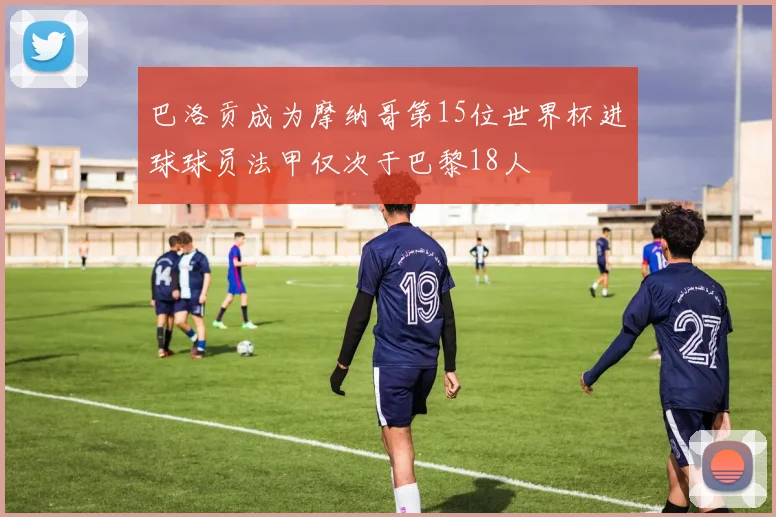 巴洛贡成为摩纳哥第15位世界杯进球球员法甲仅次于巴黎18人