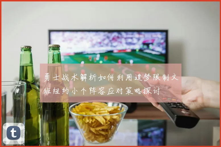 勇士战术解析如何利用追梦限制文班纽约小个阵容应对策略探讨