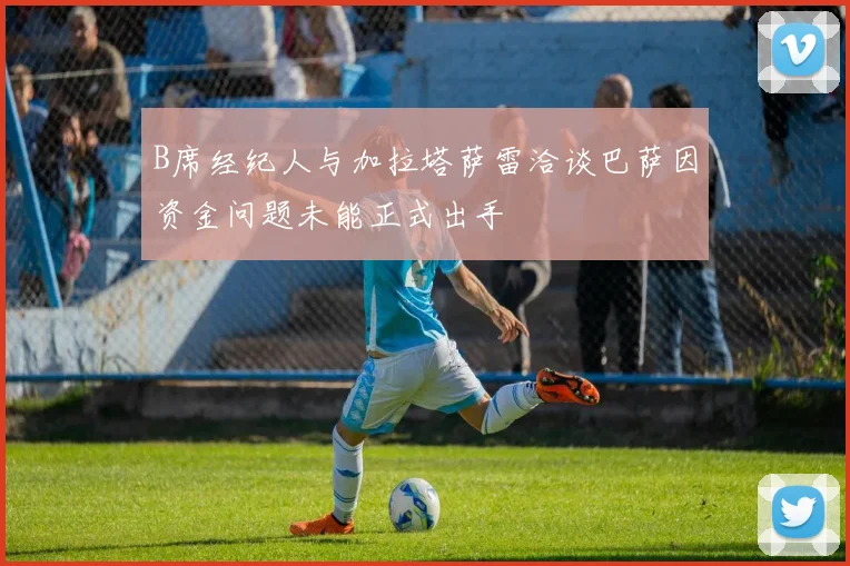 B席经纪人与加拉塔萨雷洽谈巴萨因资金问题未能正式出手