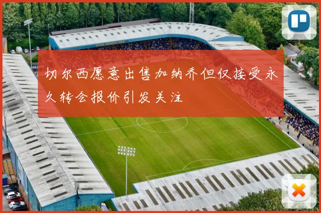 切尔西愿意出售加纳乔但仅接受永久转会报价引发关注