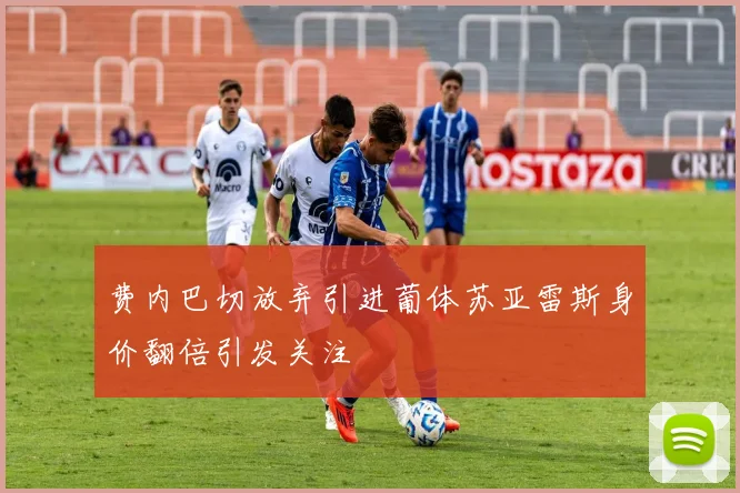 费内巴切放弃引进葡体苏亚雷斯身价翻倍引发关注