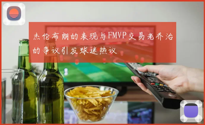 杰伦布朗的表现与FMVP交易老乔治的争议引发球迷热议